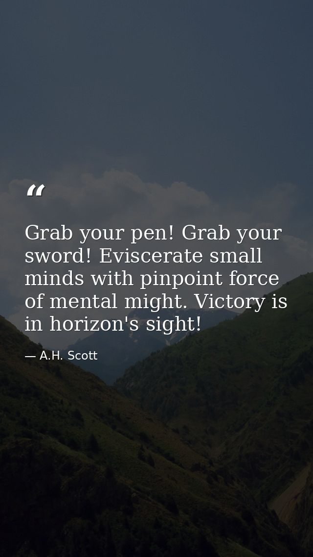 Grab your pen! Grab your sword! Eviscerate small minds with pinpoint force of mental might. Victory is in horizon's sigh — A.H. Scott