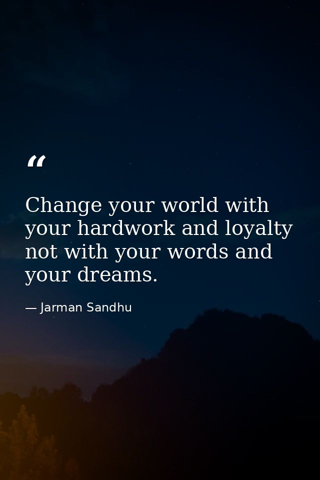 Change your world with your hardwork and loyalty not with your words and your dreams. — Jarman Sandhu