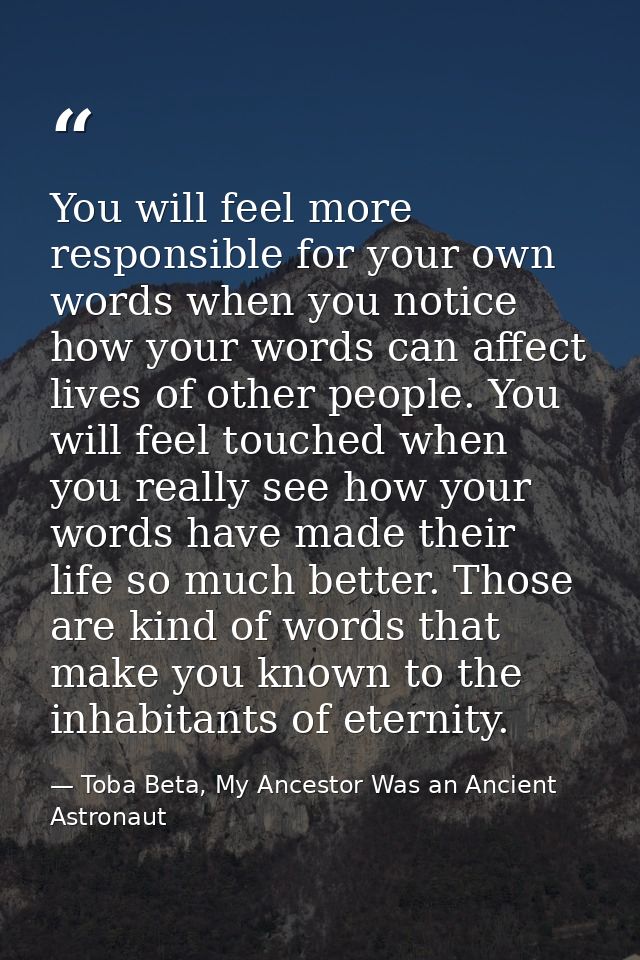 You will feel more responsible for your own words when you notice how your words can affect lives of other people. You w — Toba Beta, My Ancestor Was an Ancient Astronaut