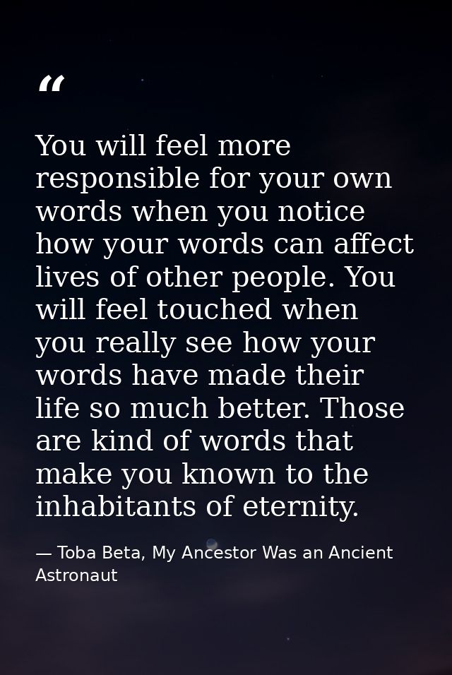 You will feel more responsible for your own words when you notice how your words can affect lives of other people. You w — Toba Beta, My Ancestor Was an Ancient Astronaut