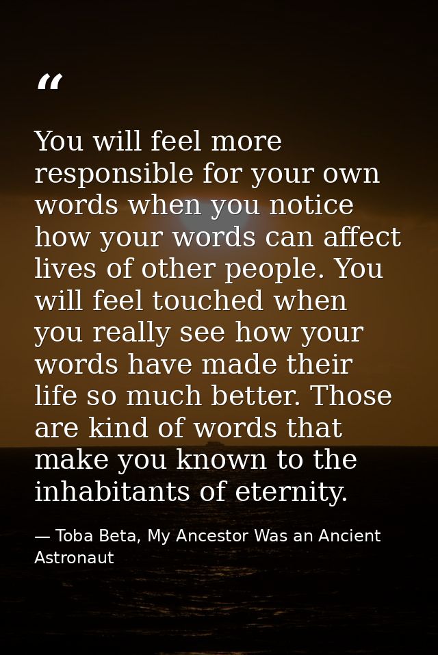 You will feel more responsible for your own words when you notice how your words can affect lives of other people. You w — Toba Beta, My Ancestor Was an Ancient Astronaut