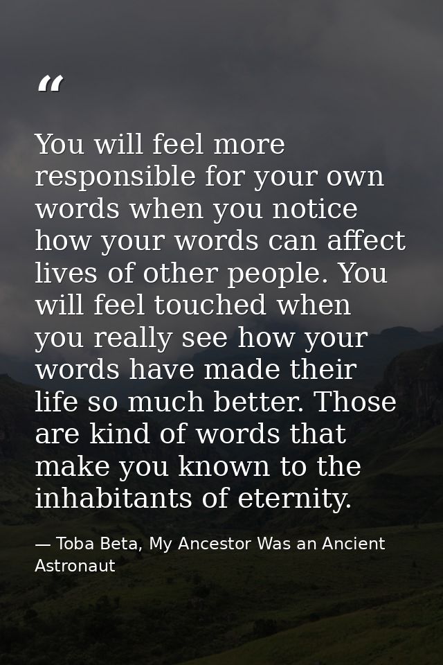 You will feel more responsible for your own words when you notice how your words can affect lives of other people. You w — Toba Beta, My Ancestor Was an Ancient Astronaut