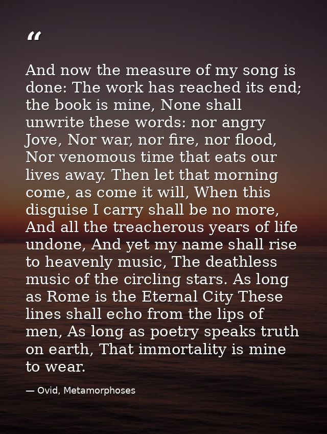 And now the measure of my song is done: The work has reached its end; the book is mine, None shall unwrite these words:  — Ovid, Metamorphoses