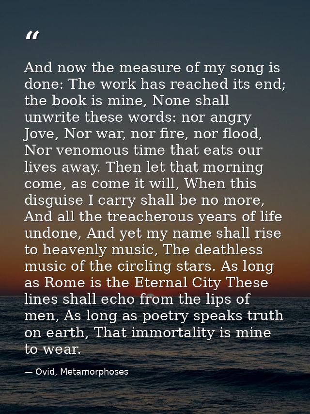 And now the measure of my song is done: The work has reached its end; the book is mine, None shall unwrite these words:  — Ovid, Metamorphoses