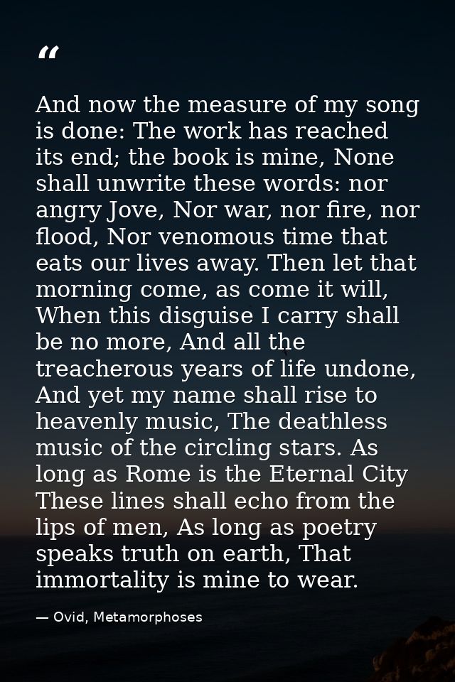 And now the measure of my song is done: The work has reached its end; the book is mine, None shall unwrite these words:  — Ovid, Metamorphoses