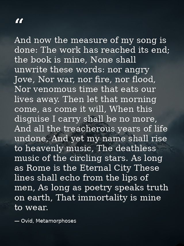 And now the measure of my song is done: The work has reached its end; the book is mine, None shall unwrite these words:  — Ovid, Metamorphoses
