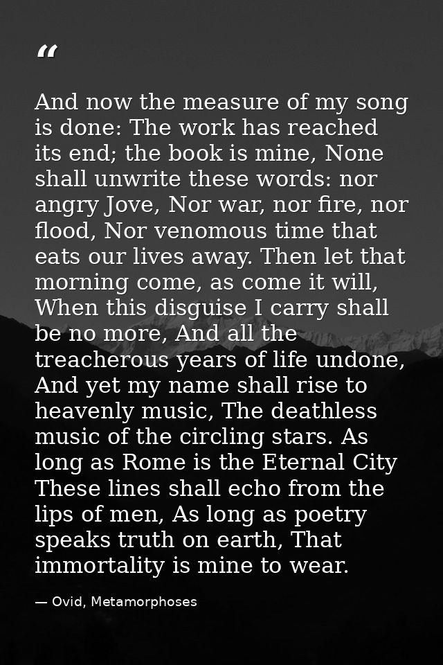 And now the measure of my song is done: The work has reached its end; the book is mine, None shall unwrite these words:  — Ovid, Metamorphoses