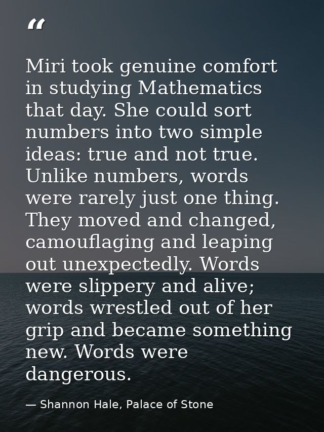 Miri took genuine comfort in studying Mathematics that day. She could sort numbers into two simple ideas: true and not t — Shannon Hale, Palace of Stone