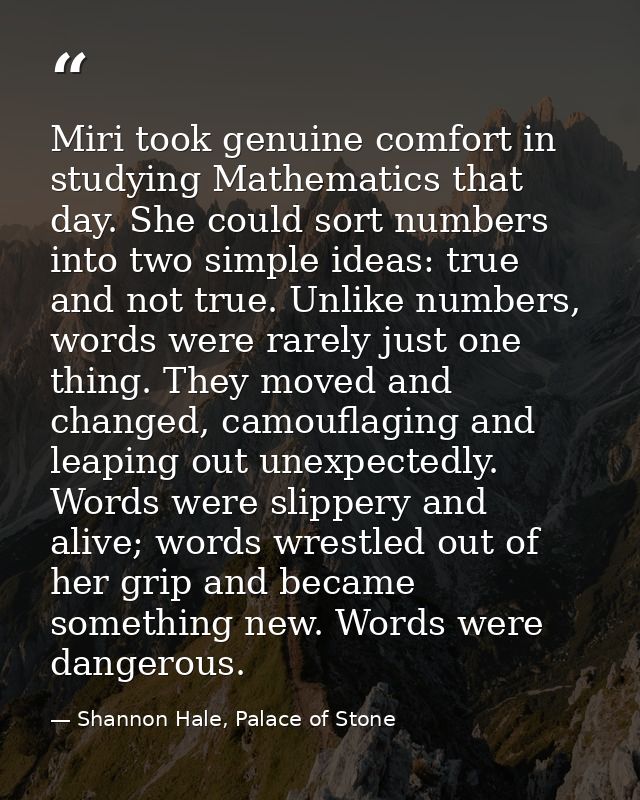 Miri took genuine comfort in studying Mathematics that day. She could sort numbers into two simple ideas: true and not t — Shannon Hale, Palace of Stone