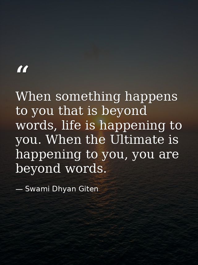 When something happens to you that is beyond words, life is happening to you. When the Ultimate is happening to you, you — Swami Dhyan Giten