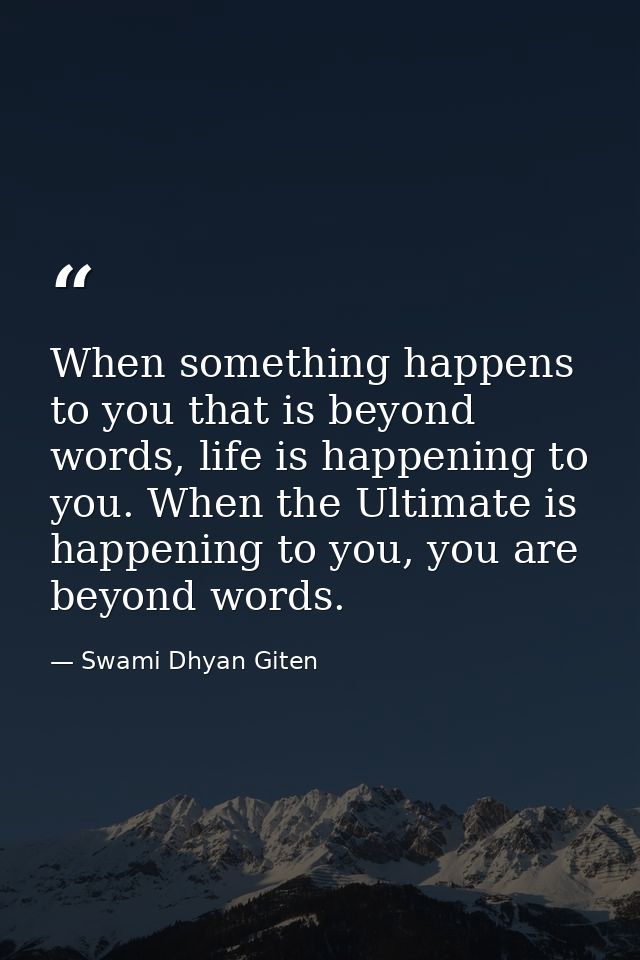 When something happens to you that is beyond words, life is happening to you. When the Ultimate is happening to you, you — Swami Dhyan Giten