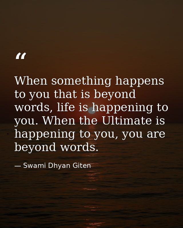 When something happens to you that is beyond words, life is happening to you. When the Ultimate is happening to you, you — Swami Dhyan Giten