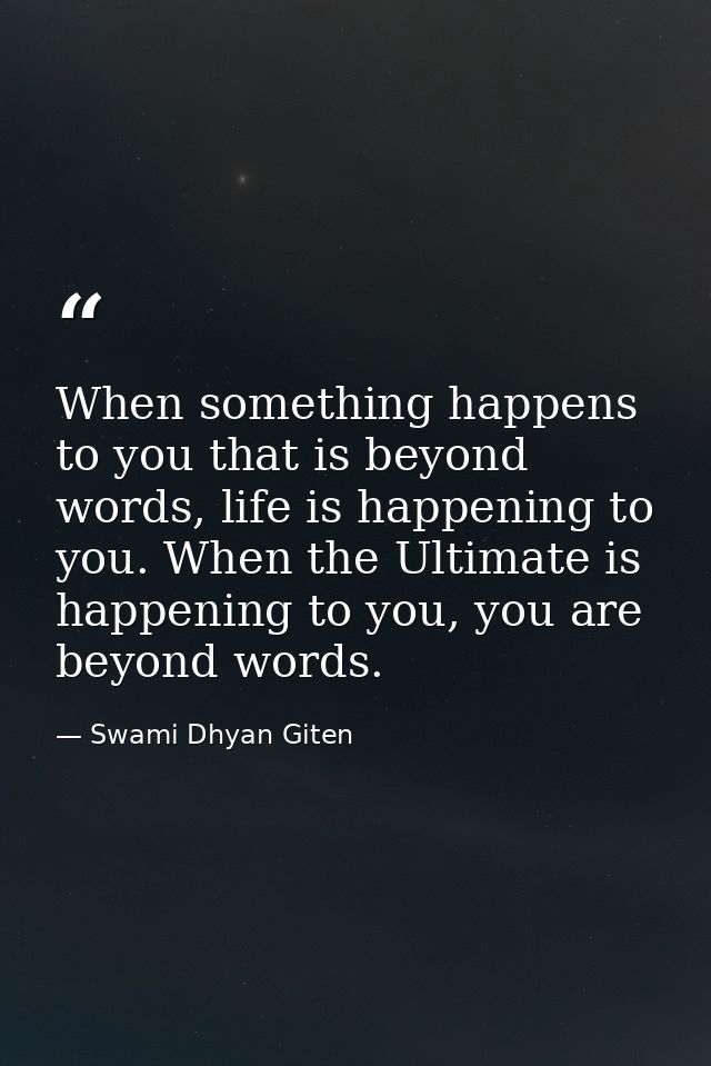 When something happens to you that is beyond words, life is happening to you. When the Ultimate is happening to you, you — Swami Dhyan Giten