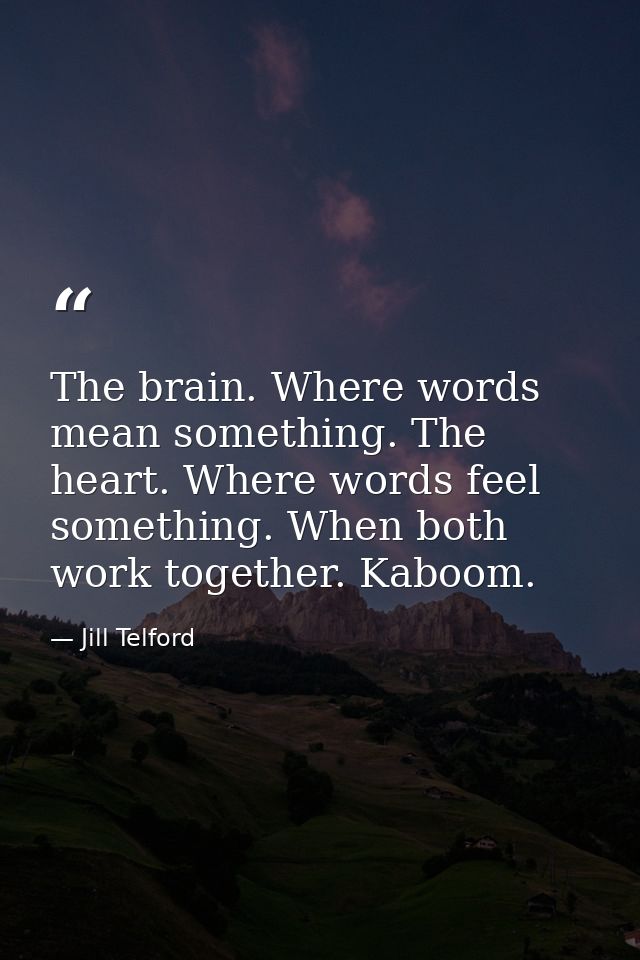 The brain. Where words mean something. The heart. Where words feel something. When both work together. Kaboom. — Jill Telford