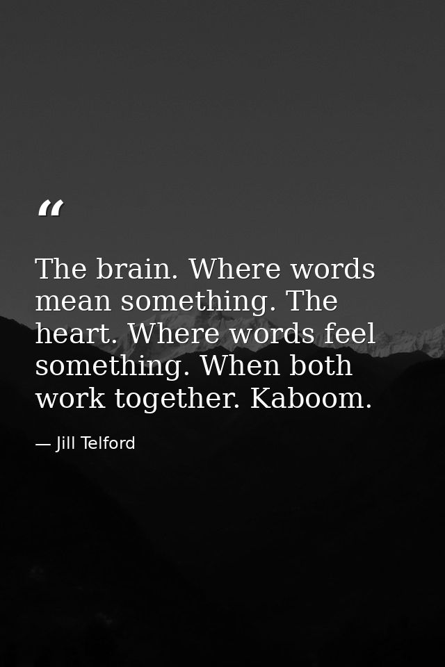 The brain. Where words mean something. The heart. Where words feel something. When both work together. Kaboom. — Jill Telford