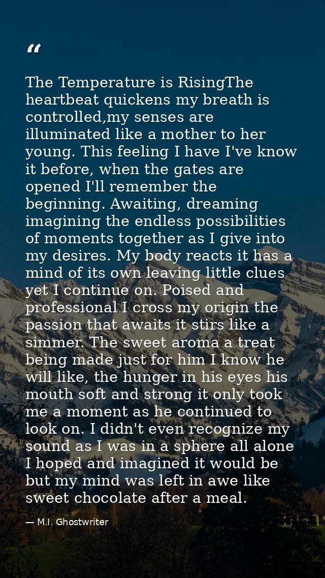 The Temperature is RisingThe heartbeat quickens my breath is controlled,my senses are illuminated like a mother to her y — M.I. Ghostwriter