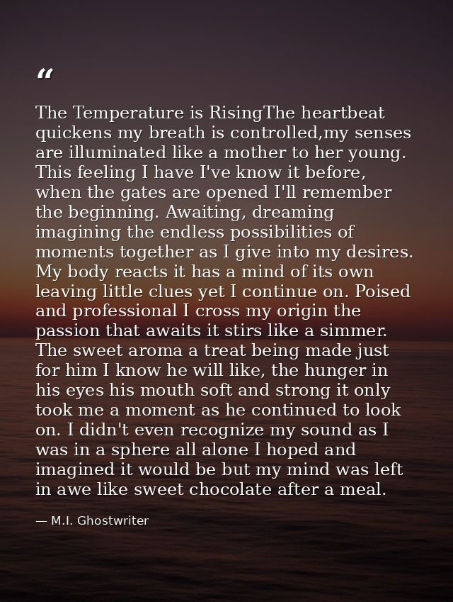 The Temperature is RisingThe heartbeat quickens my breath is controlled,my senses are illuminated like a mother to her y — M.I. Ghostwriter