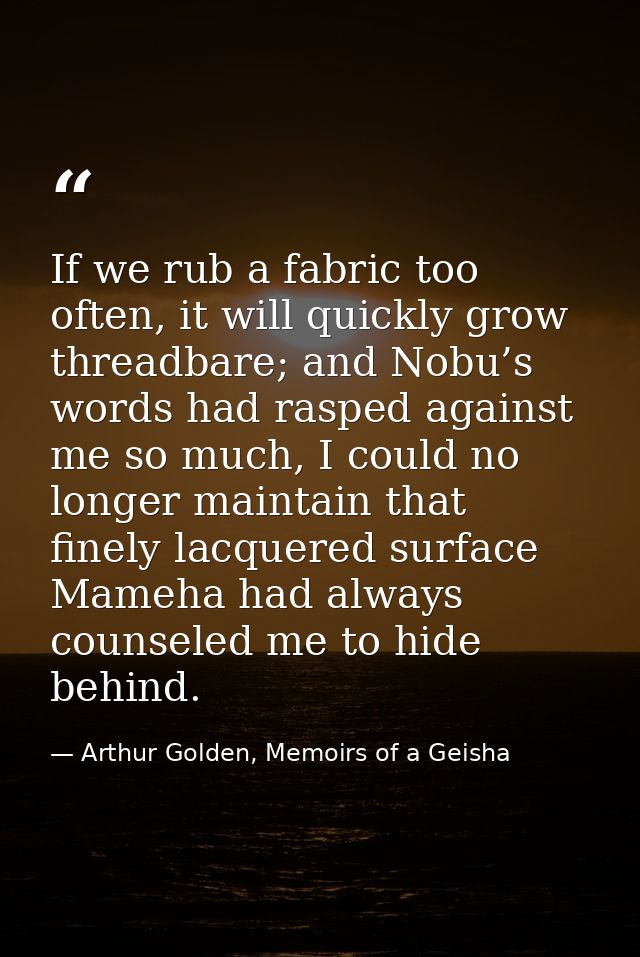If we rub a fabric too often, it will quickly grow threadbare; and Nobu’s words had rasped against me so much, I could n — Arthur Golden, Memoirs of a Geisha