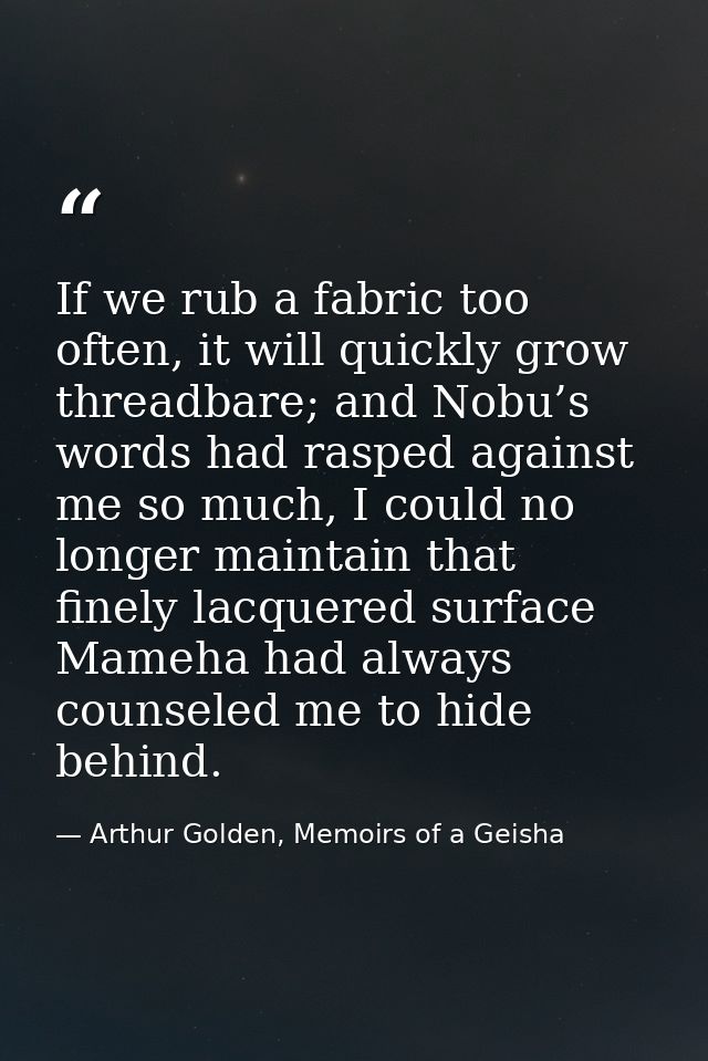 If we rub a fabric too often, it will quickly grow threadbare; and Nobu’s words had rasped against me so much, I could n — Arthur Golden, Memoirs of a Geisha