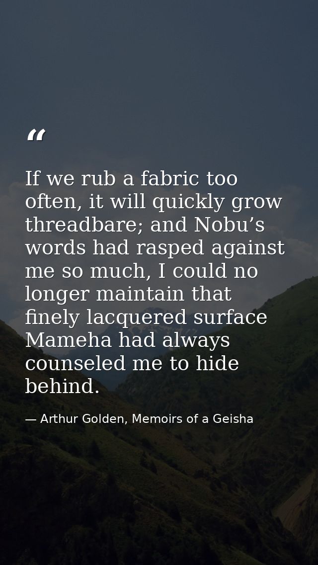 If we rub a fabric too often, it will quickly grow threadbare; and Nobu’s words had rasped against me so much, I could n — Arthur Golden, Memoirs of a Geisha