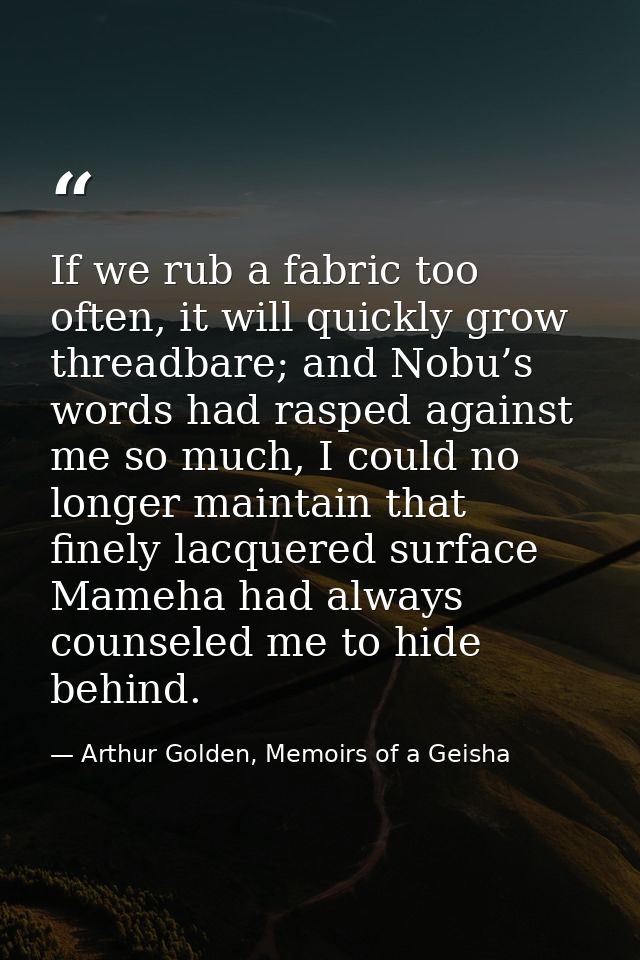 If we rub a fabric too often, it will quickly grow threadbare; and Nobu’s words had rasped against me so much, I could n — Arthur Golden, Memoirs of a Geisha