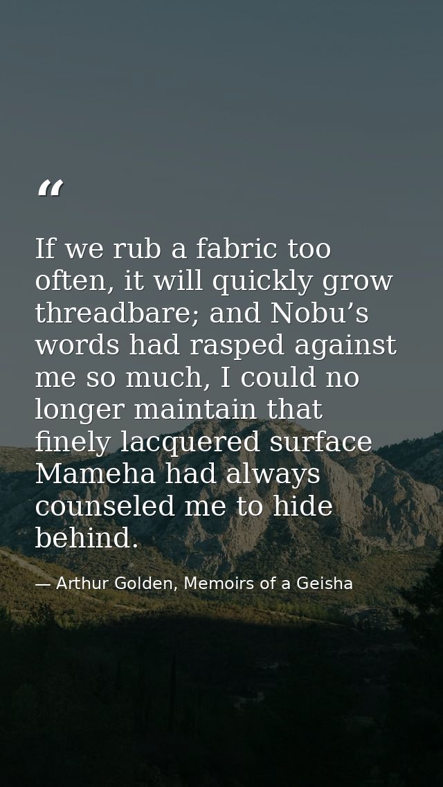 If we rub a fabric too often, it will quickly grow threadbare; and Nobu’s words had rasped against me so much, I could n — Arthur Golden, Memoirs of a Geisha
