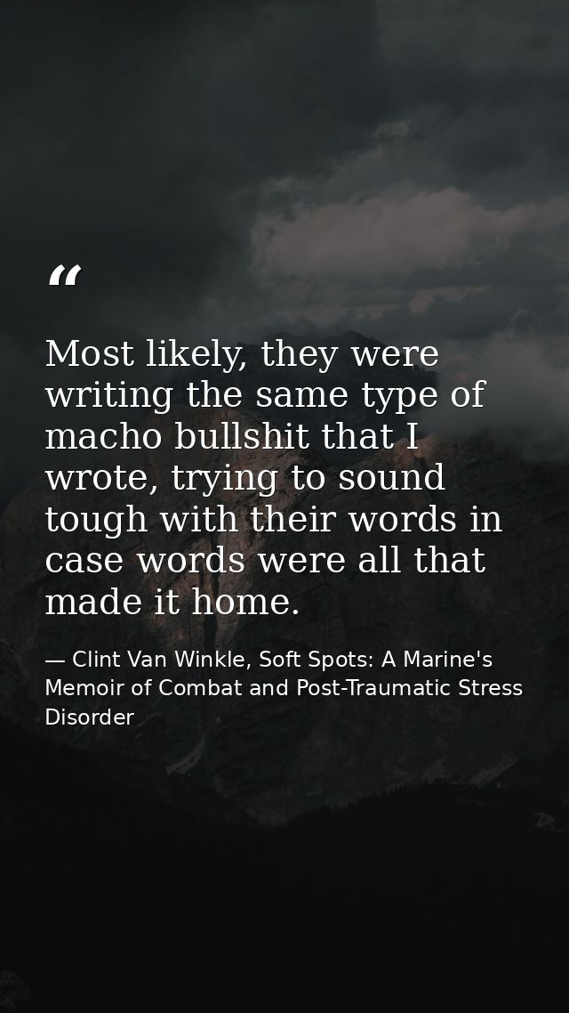 Most likely, they were writing the same type of macho bullshit that I wrote, trying to sound tough with their words in c — Clint Van Winkle, Soft Spots: A Marine's Memoir of Combat and Post-Traumatic Stress Disorder