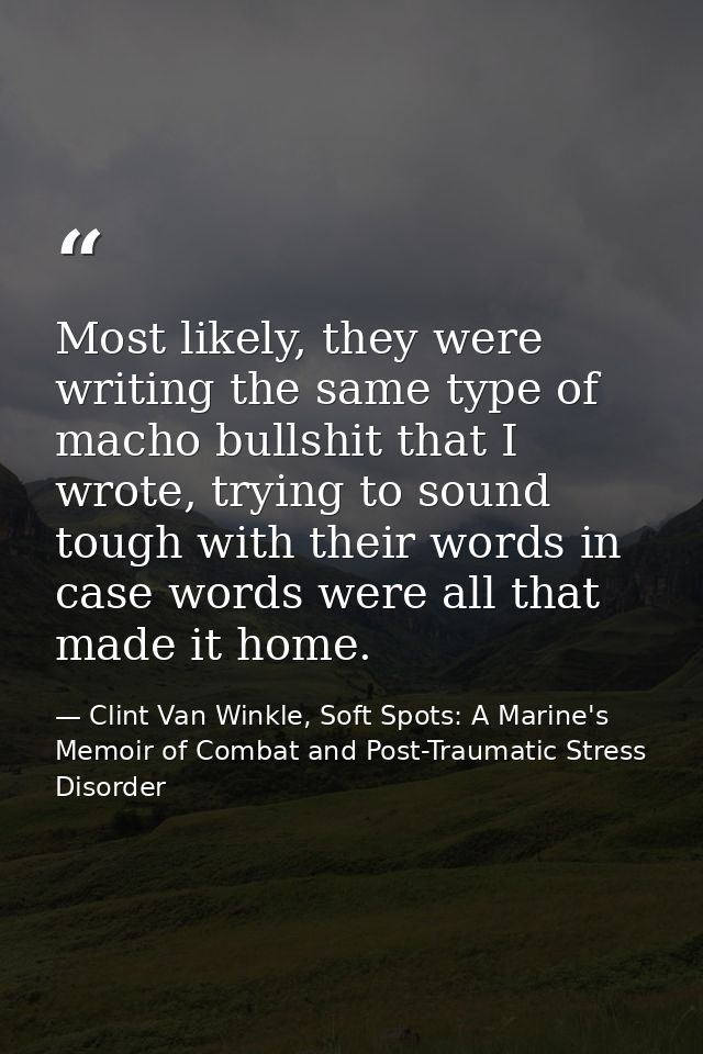 Most likely, they were writing the same type of macho bullshit that I wrote, trying to sound tough with their words in c — Clint Van Winkle, Soft Spots: A Marine's Memoir of Combat and Post-Traumatic Stress Disorder