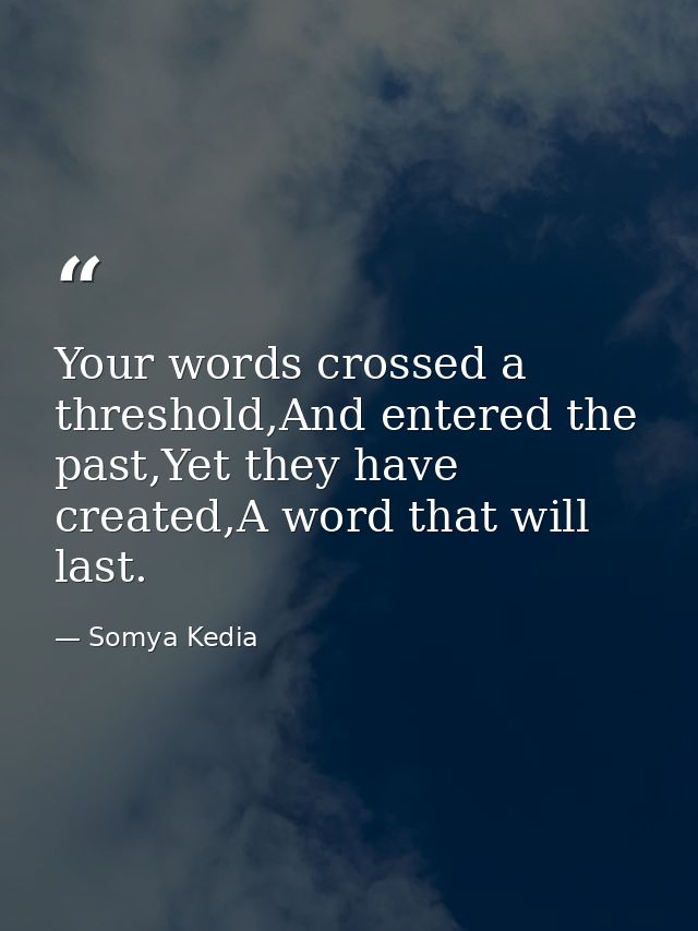Your words crossed a threshold,And entered the past,Yet they have created,A word that will last. — Somya Kedia