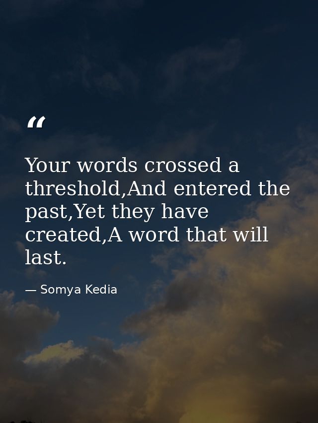 Your words crossed a threshold,And entered the past,Yet they have created,A word that will last. — Somya Kedia