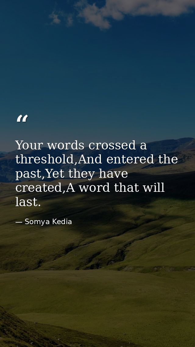 Your words crossed a threshold,And entered the past,Yet they have created,A word that will last. — Somya Kedia