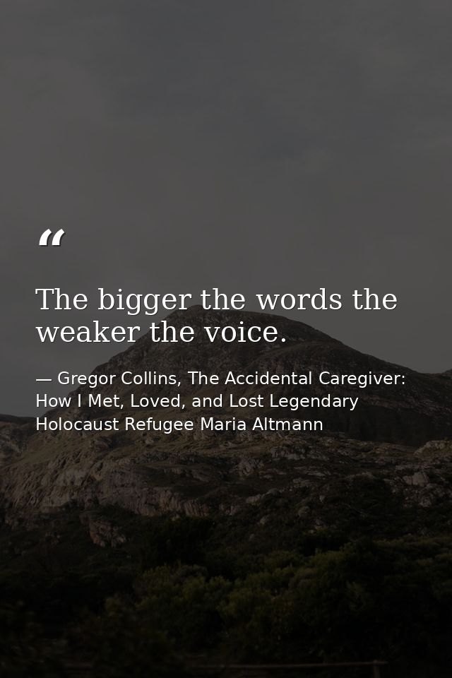 The bigger the words the weaker the voice. — Gregor Collins, The Accidental Caregiver: How I Met, Loved, and Lost Legendary Holocaust Refugee Maria Altmann