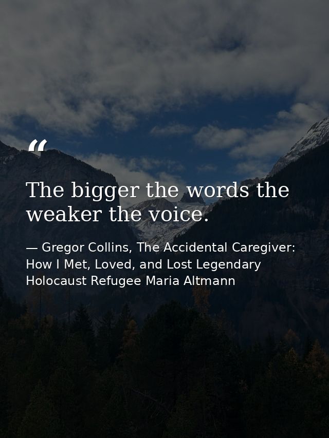 The bigger the words the weaker the voice. — Gregor Collins, The Accidental Caregiver: How I Met, Loved, and Lost Legendary Holocaust Refugee Maria Altmann