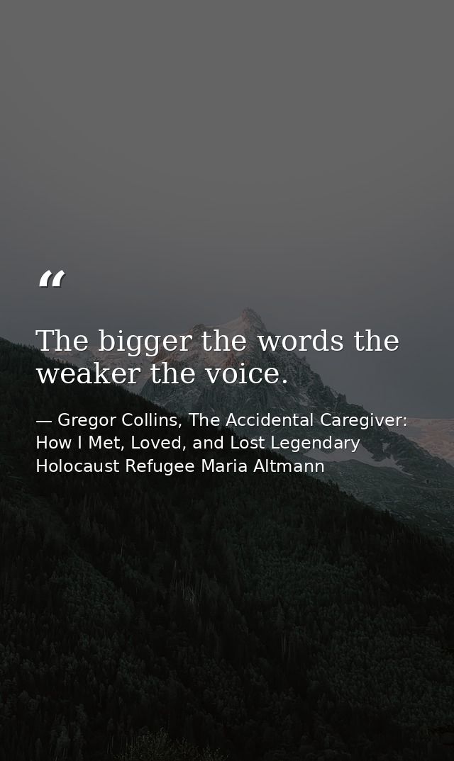 The bigger the words the weaker the voice. — Gregor Collins, The Accidental Caregiver: How I Met, Loved, and Lost Legendary Holocaust Refugee Maria Altmann