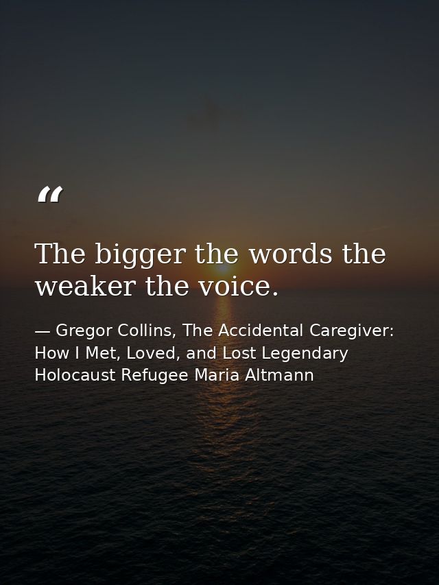 The bigger the words the weaker the voice. — Gregor Collins, The Accidental Caregiver: How I Met, Loved, and Lost Legendary Holocaust Refugee Maria Altmann