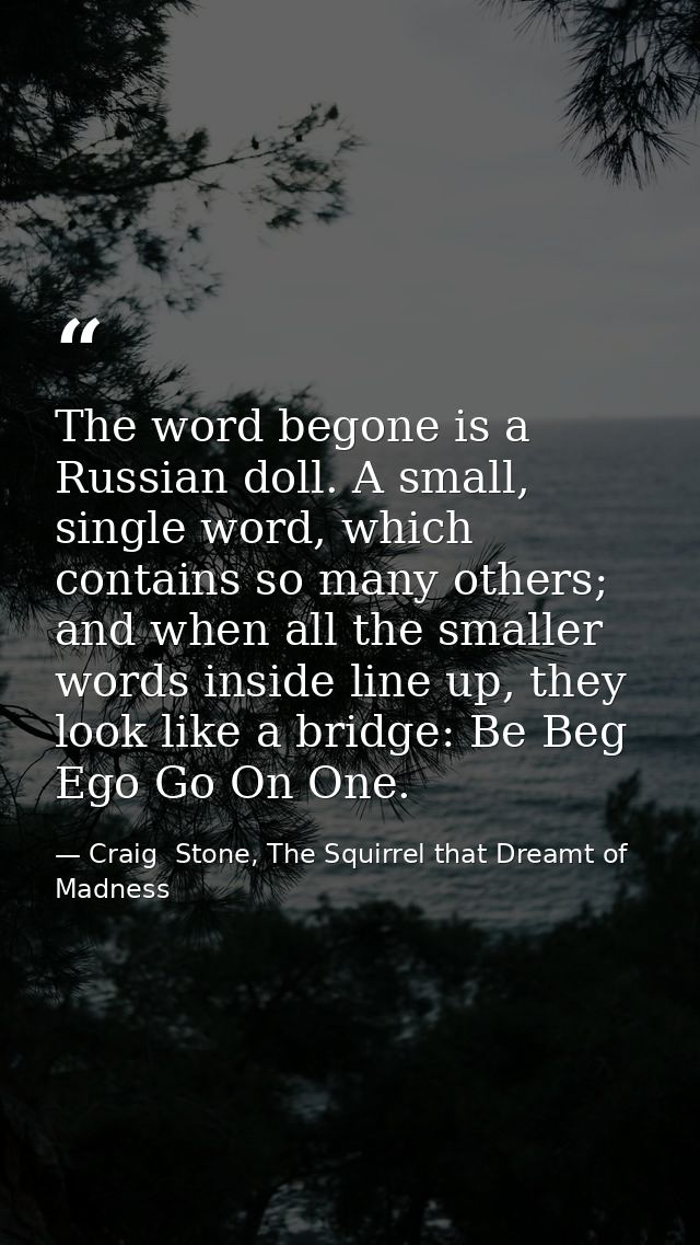 The word begone is a Russian doll. A small, single word, which contains so many others; and when all the smaller words i — Craig  Stone, The Squirrel that Dreamt of Madness
