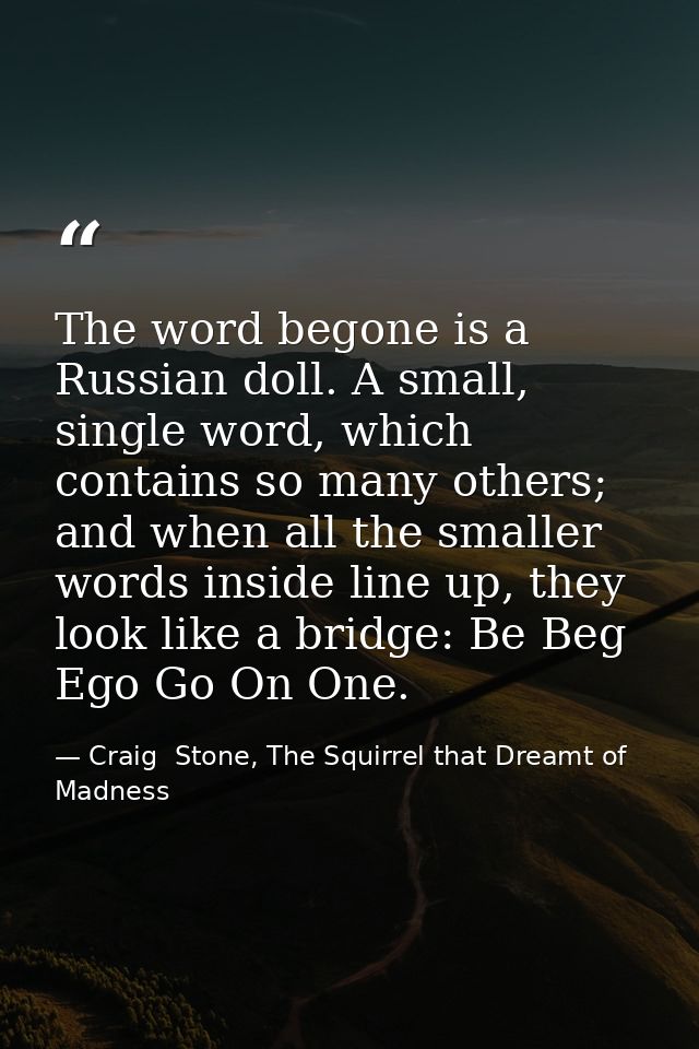 The word begone is a Russian doll. A small, single word, which contains so many others; and when all the smaller words i — Craig  Stone, The Squirrel that Dreamt of Madness