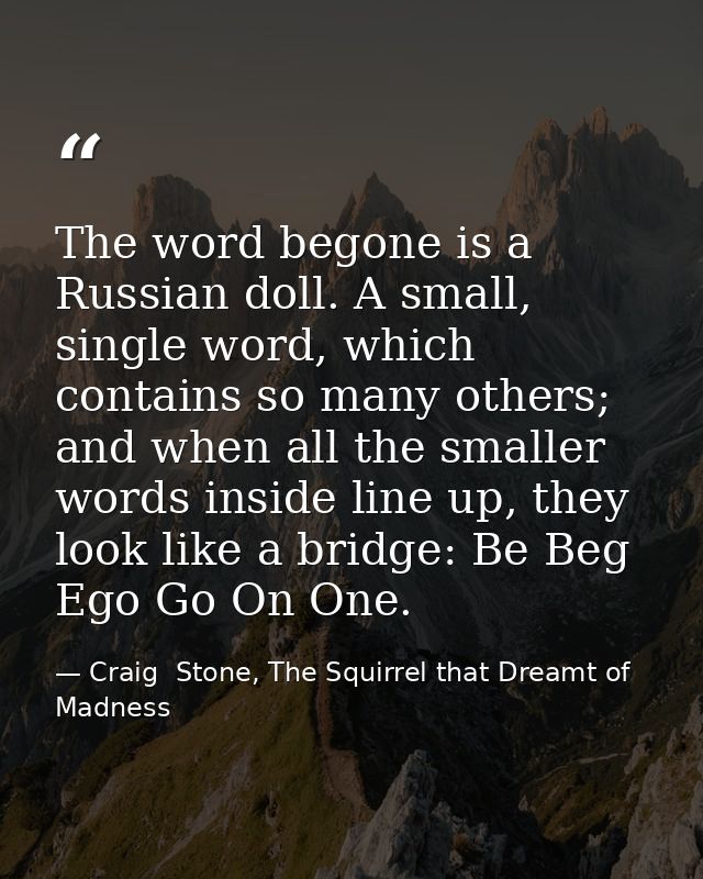 The word begone is a Russian doll. A small, single word, which contains so many others; and when all the smaller words i — Craig  Stone, The Squirrel that Dreamt of Madness