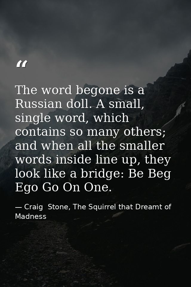 The word begone is a Russian doll. A small, single word, which contains so many others; and when all the smaller words i — Craig  Stone, The Squirrel that Dreamt of Madness