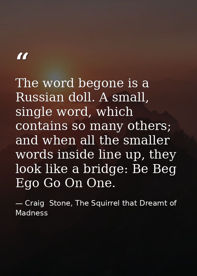 The word begone is a Russian doll. A small, single word, which contains so many others; and when all the smaller words i — Craig  Stone, The Squirrel that Dreamt of Madness