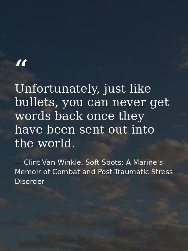 Unfortunately, just like bullets, you can never get words back once they have been sent out into the world. — Clint Van Winkle, Soft Spots: A Marine's Memoir of Combat and Post-Traumatic Stress Disorder
