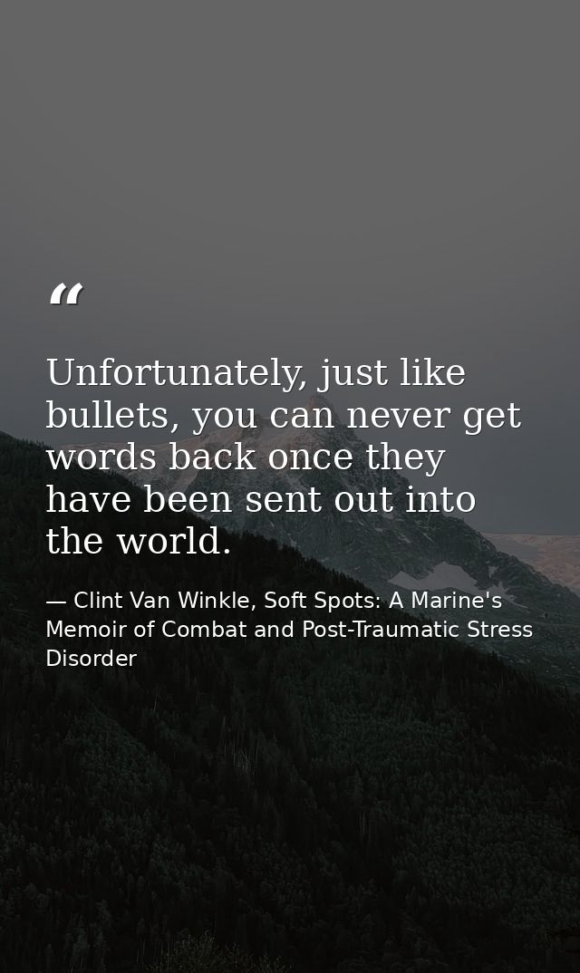 Unfortunately, just like bullets, you can never get words back once they have been sent out into the world. — Clint Van Winkle, Soft Spots: A Marine's Memoir of Combat and Post-Traumatic Stress Disorder