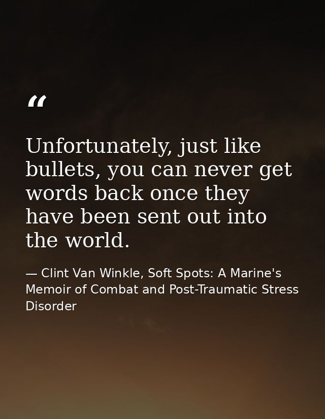 Unfortunately, just like bullets, you can never get words back once they have been sent out into the world. — Clint Van Winkle, Soft Spots: A Marine's Memoir of Combat and Post-Traumatic Stress Disorder