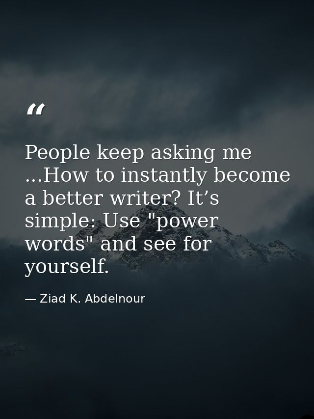 People keep asking me ...How to instantly become a better writer? It’s simple: Use "power words" and see for yourself. — Ziad K. Abdelnour