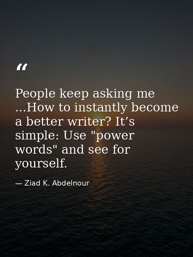 People keep asking me ...How to instantly become a better writer? It’s simple: Use "power words" and see for yourself. — Ziad K. Abdelnour