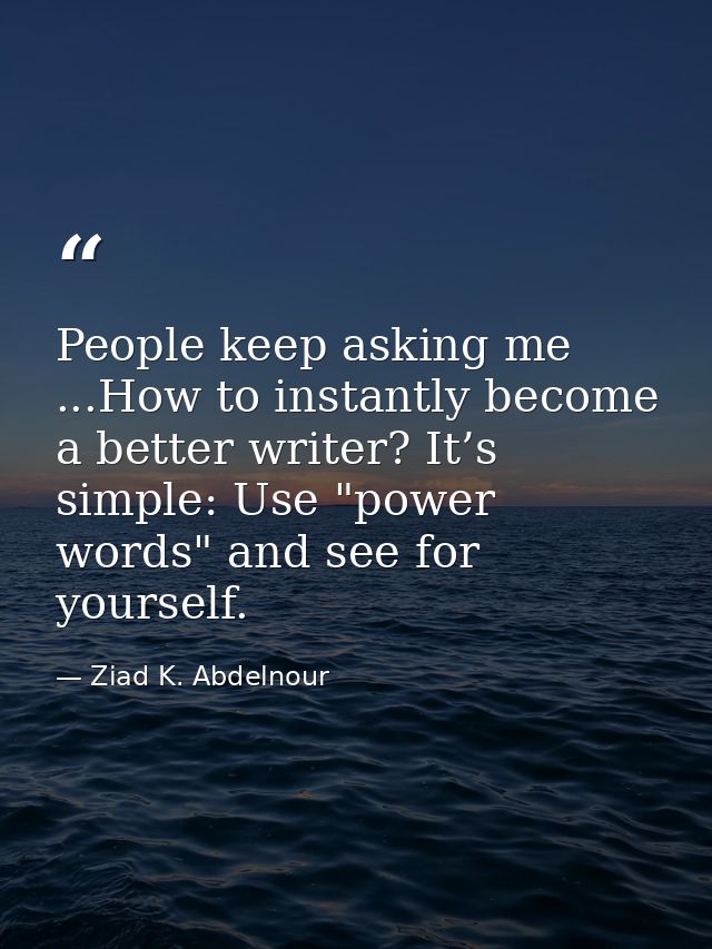 People keep asking me ...How to instantly become a better writer? It’s simple: Use "power words" and see for yourself. — Ziad K. Abdelnour