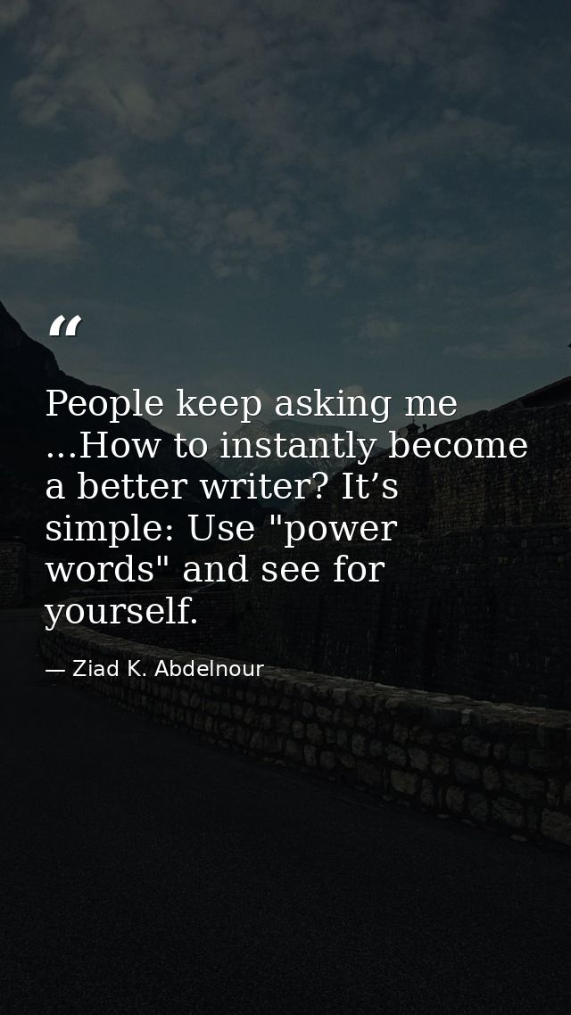 People keep asking me ...How to instantly become a better writer? It’s simple: Use "power words" and see for yourself. — Ziad K. Abdelnour