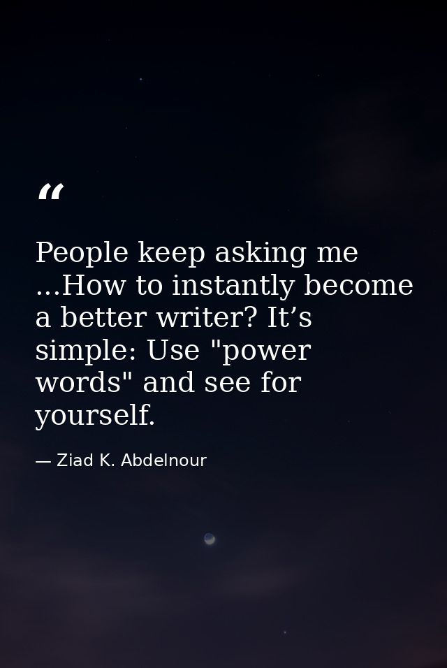 People keep asking me ...How to instantly become a better writer? It’s simple: Use "power words" and see for yourself. — Ziad K. Abdelnour