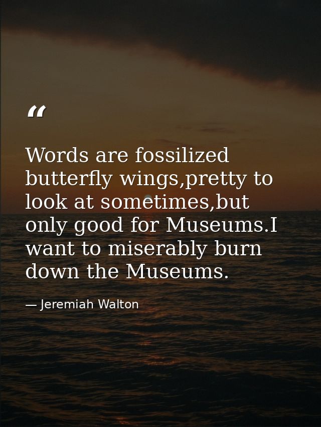 Words are fossilized butterfly wings,pretty to look at sometimes,but only good for Museums.I want to miserably burn down — Jeremiah Walton