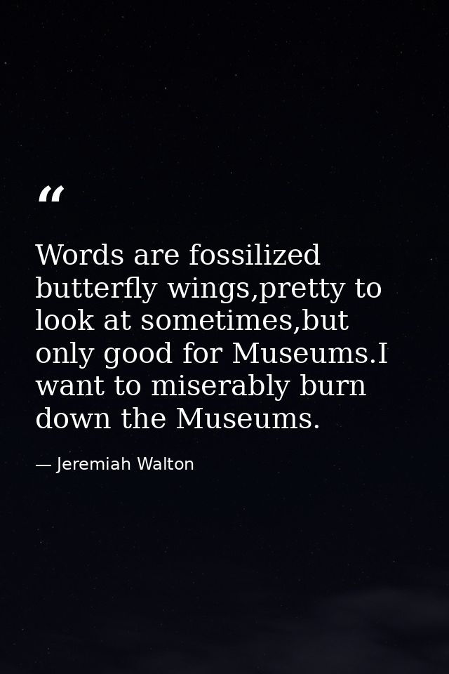 Words are fossilized butterfly wings,pretty to look at sometimes,but only good for Museums.I want to miserably burn down — Jeremiah Walton